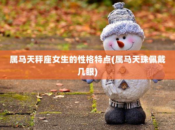 属马天秤座女生的性格特点(属马天珠佩戴几眼)