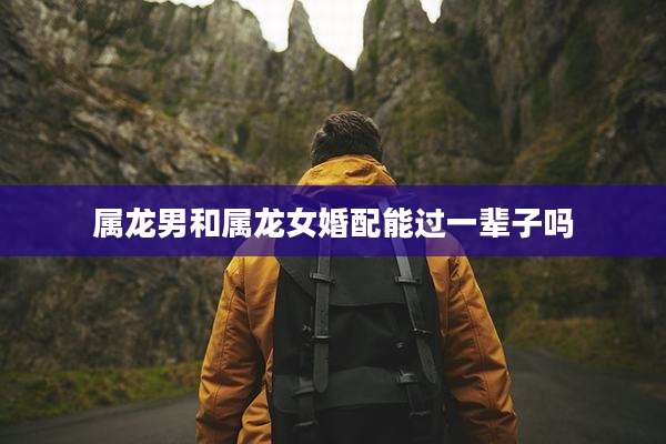 属龙男和属龙女婚配能过一辈子吗