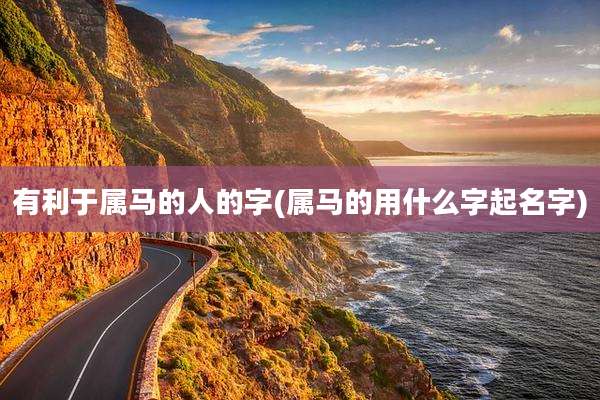 有利于属马的人的字(属马的用什么字起名字)