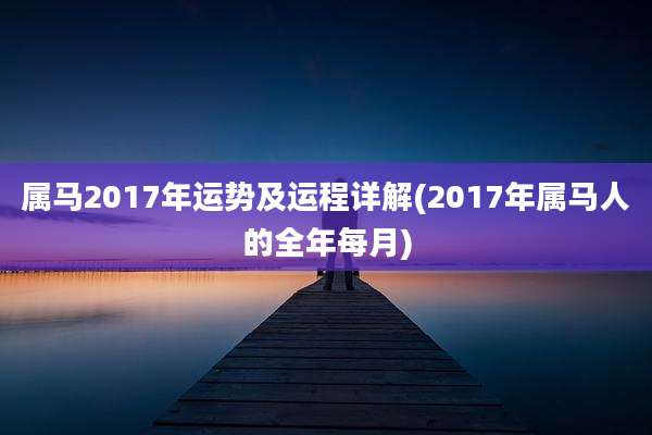 属马2017年运势及运程详解(2017年属马人的全年每月)