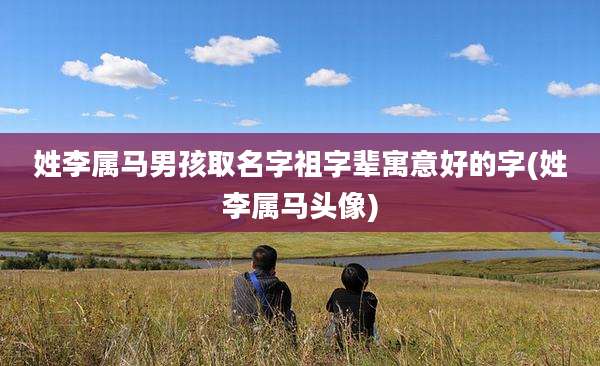 姓李属马男孩取名字祖字辈寓意好的字(姓李属马头像)
