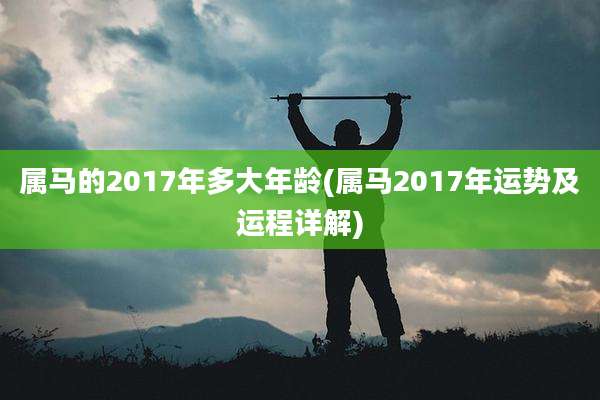 属马的2017年多大年龄(属马2017年运势及运程详解)