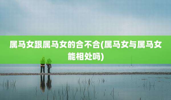 属马女跟属马女的合不合(属马女与属马女能相处吗)