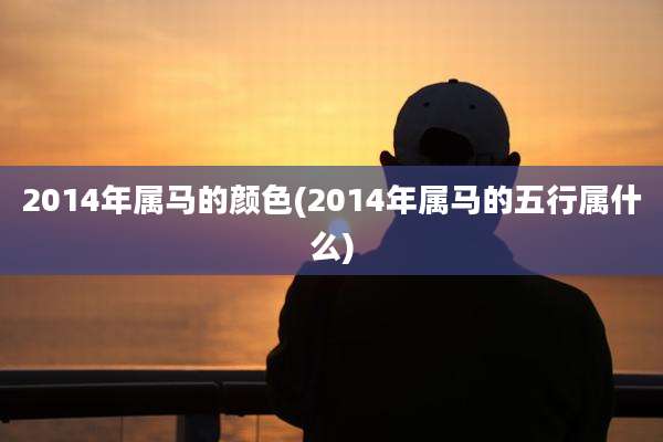 2014年属马的颜色(2014年属马的五行属什么)