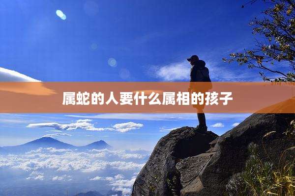 属蛇的人要什么属相的孩子