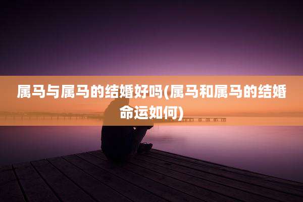 属马与属马的结婚好吗(属马和属马的结婚命运如何)