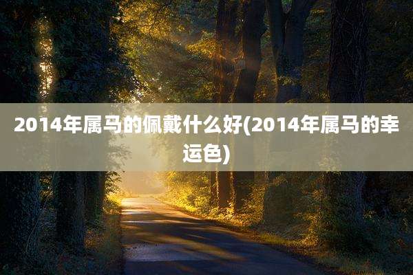2014年属马的佩戴什么好(2014年属马的幸运色)