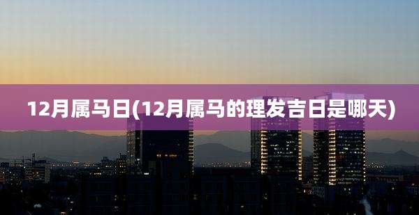 12月属马日(12月属马的理发吉日是哪天)