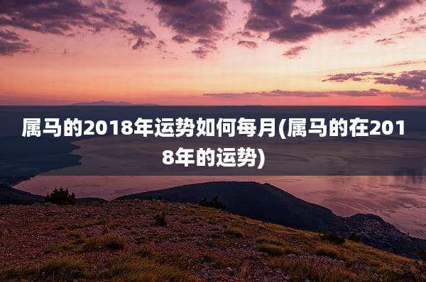 属马的2018年运势如何每月(属马的在2018年的运势)