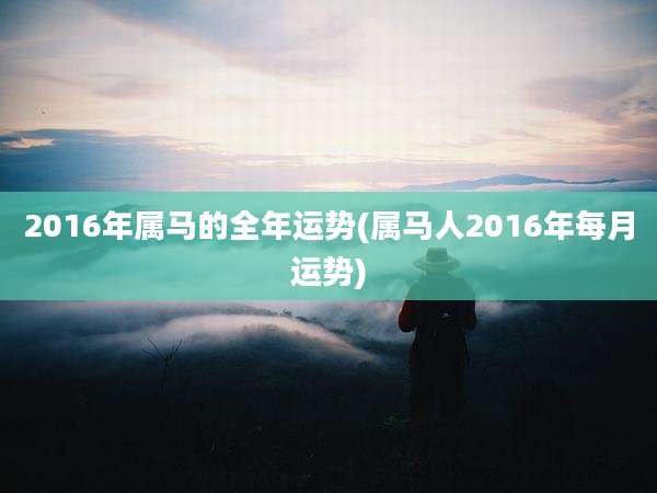 2016年属马的全年运势(属马人2016年每月运势)
