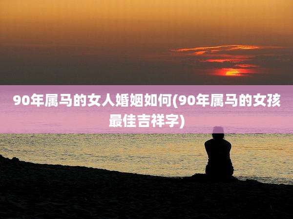 90年属马的女人婚姻如何(90年属马的女孩最佳吉祥字)