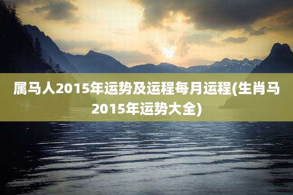 属马人2015年运势及运程每月运程(生肖马2015年运势大全)