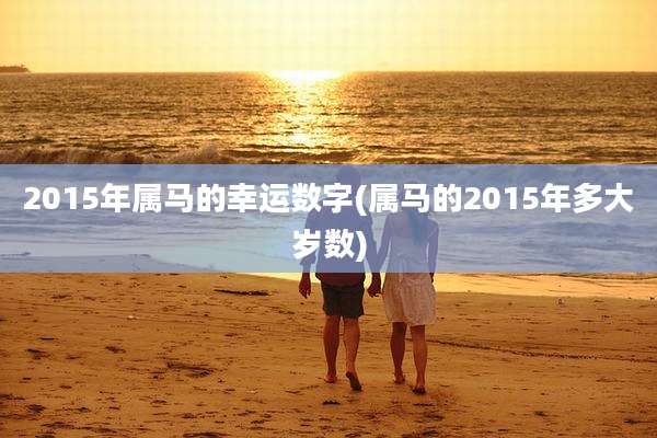 2015年属马的幸运数字(属马的2015年多大岁数)