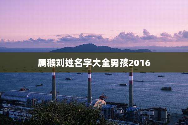 属猴刘姓名字大全男孩2016