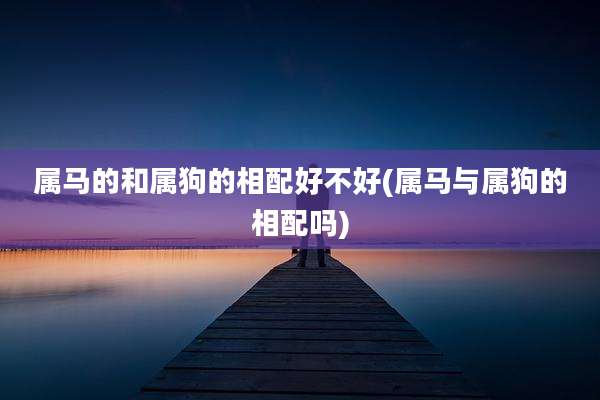 属马的和属狗的相配好不好(属马与属狗的相配吗)