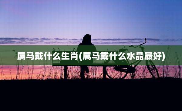 属马戴什么生肖(属马戴什么水晶最好)