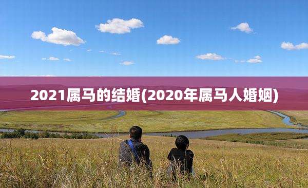 2021属马的结婚(2020年属马人婚姻)
