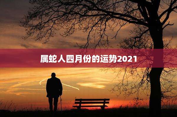 属蛇人四月份的运势2021