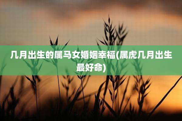 几月出生的属马女婚姻幸福(属虎几月出生最好命)