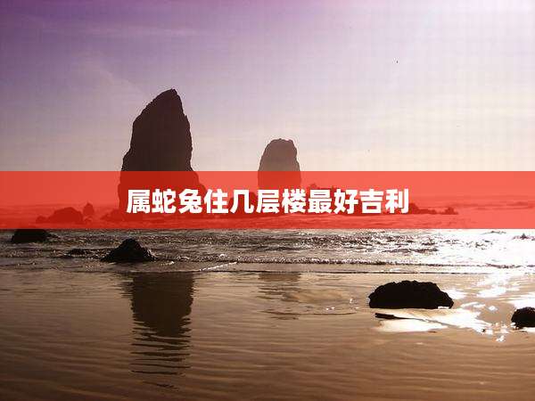 属蛇兔住几层楼最好吉利