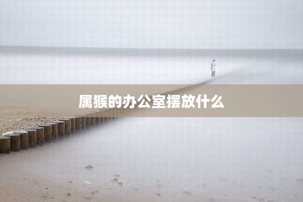 属猴的办公室摆放什么