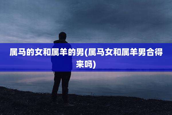 属马的女和属羊的男(属马女和属羊男合得来吗)