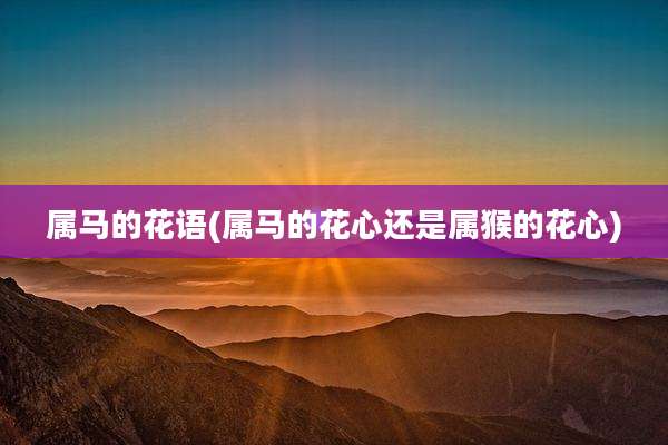 属马的花语(属马的花心还是属猴的花心)