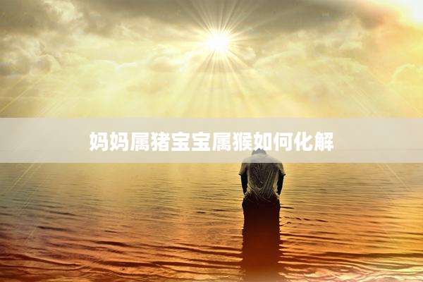 妈妈属猪宝宝属猴如何化解