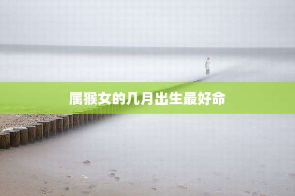 属猴女的几月出生最好命