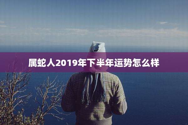 属蛇人2019年下半年运势怎么样