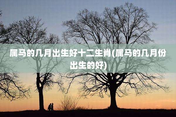 属马的几月出生好十二生肖(属马的几月份出生的好)