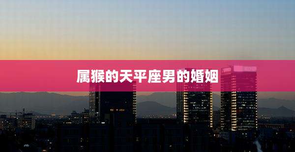 属猴的天平座男的婚姻