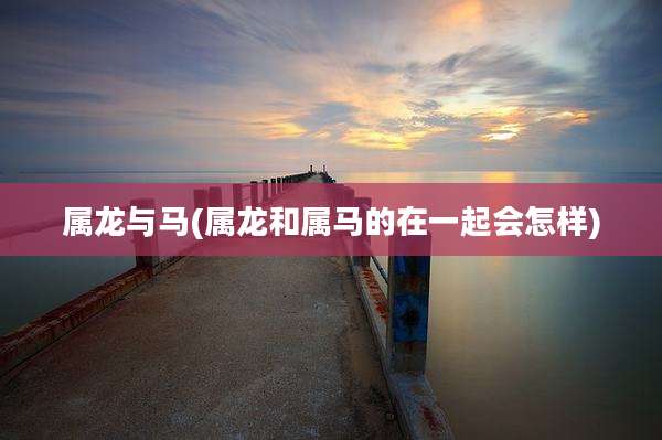属龙与马(属龙和属马的在一起会怎样)