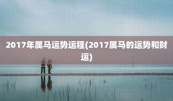2017年属马运势运程(2017属马的运势和财运)
