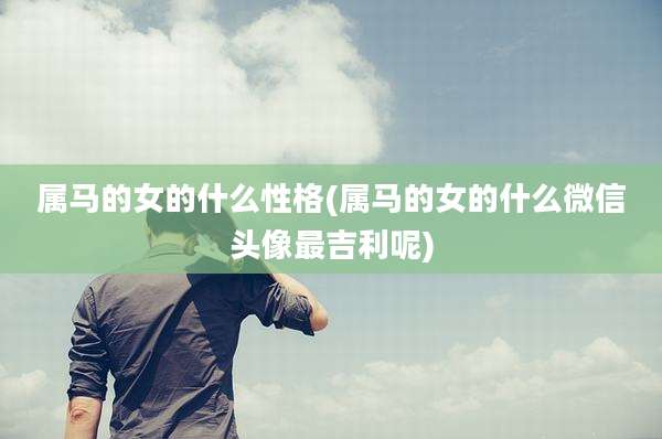 属马的女的什么性格(属马的女的什么微信头像最吉利呢)