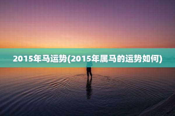 2015年马运势(2015年属马的运势如何)