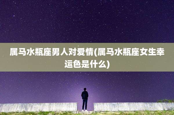 属马水瓶座男人对爱情(属马水瓶座女生幸运色是什么)