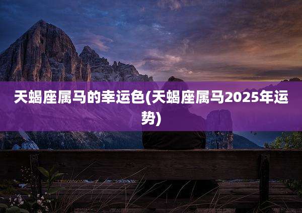 天蝎座属马的幸运色(天蝎座属马2025年运势)