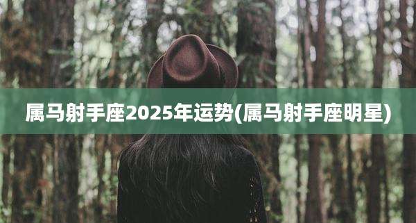 属马射手座2025年运势(属马射手座明星)