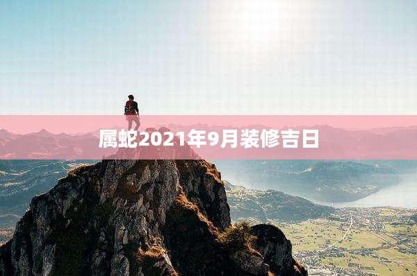 属蛇2021年9月装修吉日