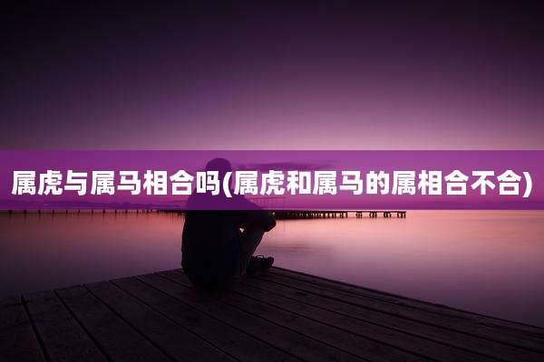 属虎与属马相合吗(属虎和属马的属相合不合)