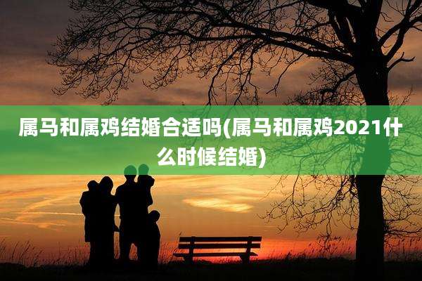 属马和属鸡结婚合适吗(属马和属鸡2021什么时候结婚)