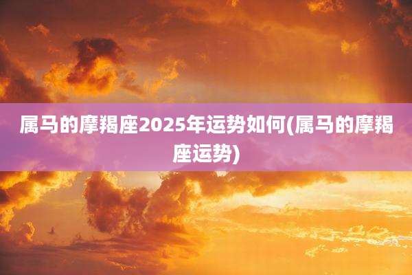 属马的摩羯座2025年运势如何(属马的摩羯座运势)