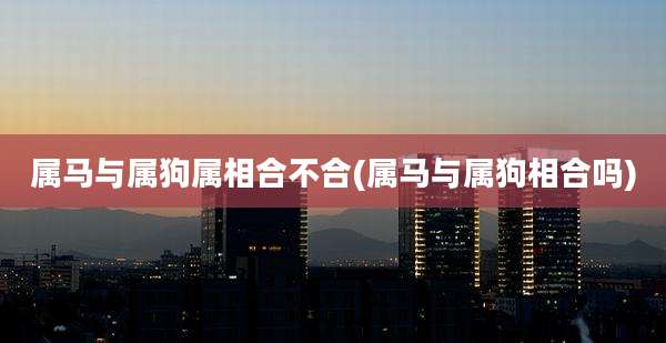 属马与属狗属相合不合(属马与属狗相合吗)