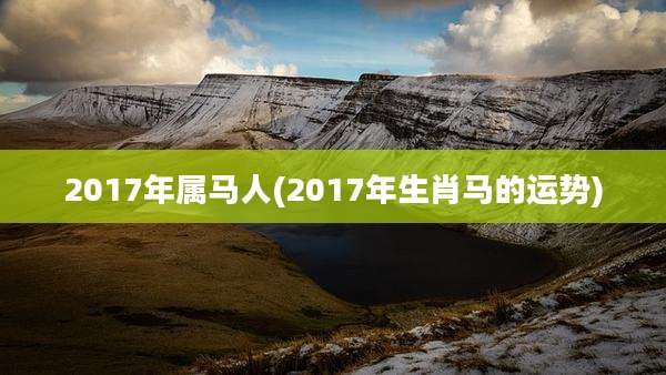 2017年属马人(2017年生肖马的运势)