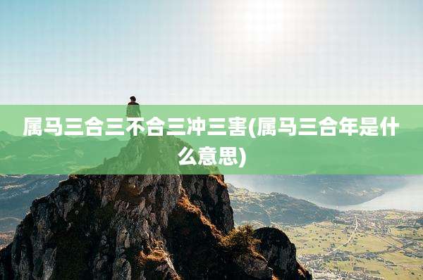 属马三合三不合三冲三害(属马三合年是什么意思)