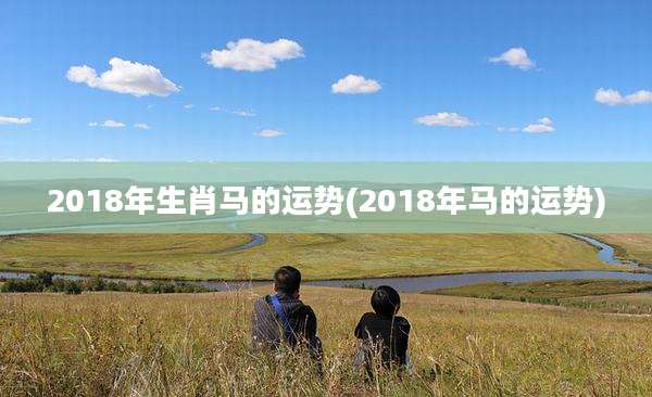 2018年生肖马的运势(2018年马的运势)