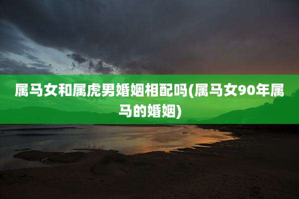 属马女和属虎男婚姻相配吗(属马女90年属马的婚姻)