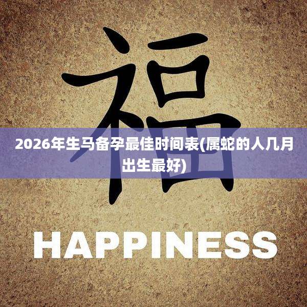 2026年生马备孕最佳时间表(属蛇的人几月出生最好)