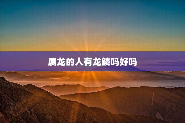 属龙的人有龙鳞吗好吗
